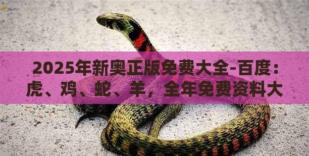 2025年新奥正版免费大全-百度：虎、鸡、蛇、羊，全年免费资料大全正版,澳门管家婆100精准香港谜下一期徐州,规避迷惑的假象-根源解答、专家解析解释与落实