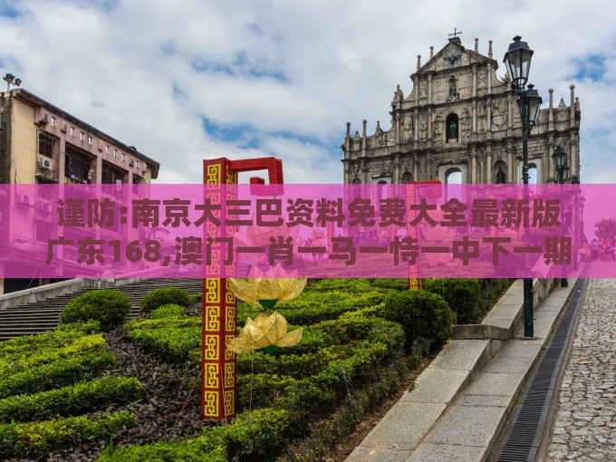 谨防:南京大三巴资料免费大全最新版广东168,澳门一肖一马一恃一中下一期预测渠道解答、解释与落实-远离误导的言辞