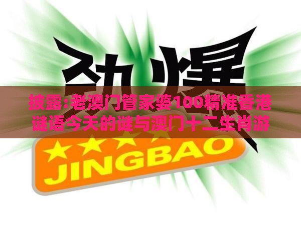 披露:老澳门管家婆100精准香港谜语今天的谜与澳门十二生肖游戏规则上中下期品质解读、专家解读解释与落实,小心不实推广策略