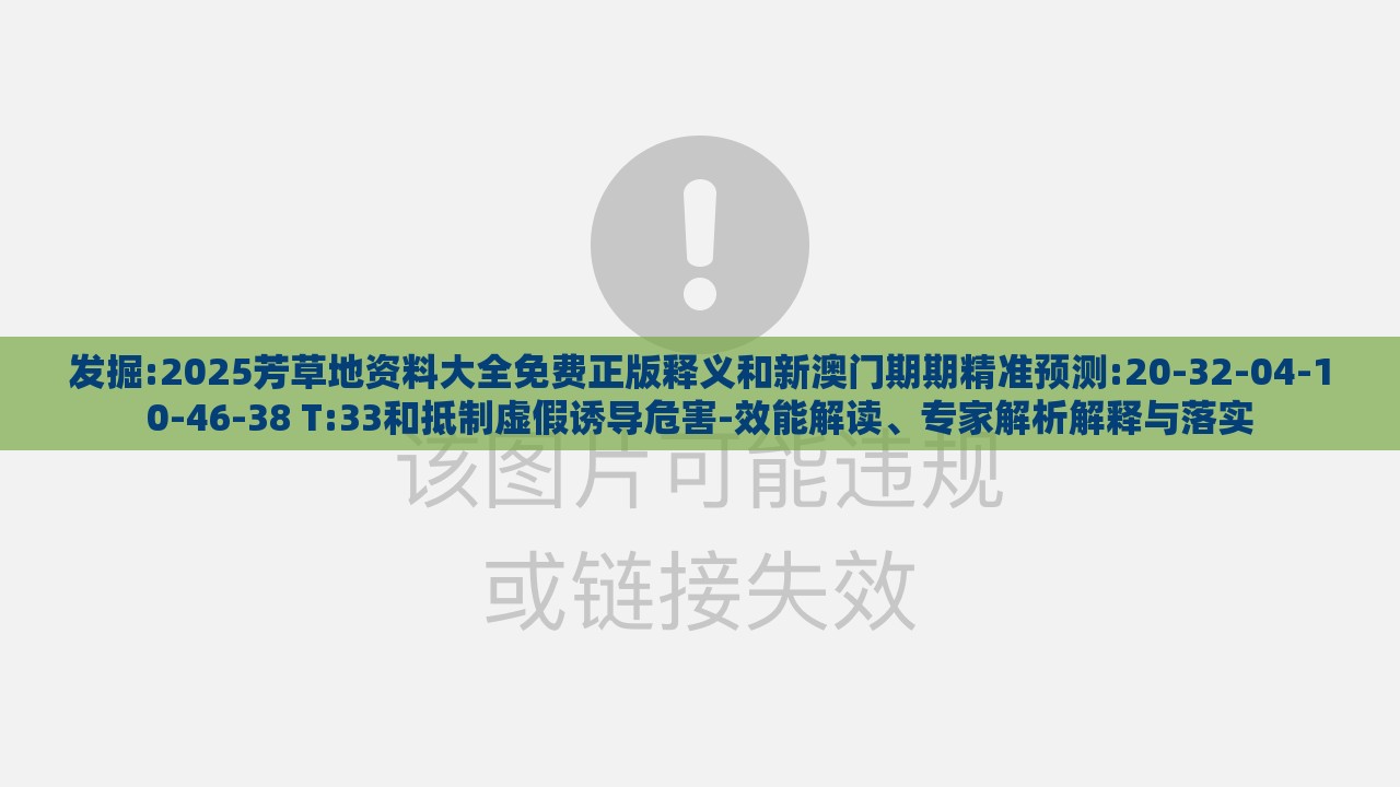 发掘:2025芳草地资料大全免费正版释义和新澳门期期精准预测:20-32-04-10-46-38 T:33和抵制虚假诱导危害-效能解读、专家解析解释与落实