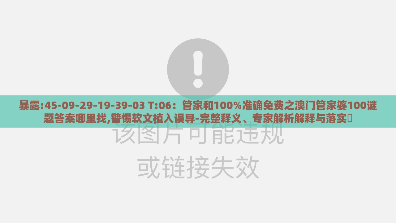 暴露:45-09-29-19-39-03 T:06：管家和100%准确免费之澳门管家婆100谜题答案哪里找,警惕软文植入误导-完整释义、专家解析解释与落实​