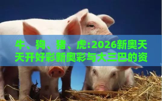 牛、狗、猪、虎:2026新奥天天开好彩新奥彩与大三巴的资料免费大全舞蹈女驸马,精准解答、专家解读解释与落实​-抵制不实的蛊惑