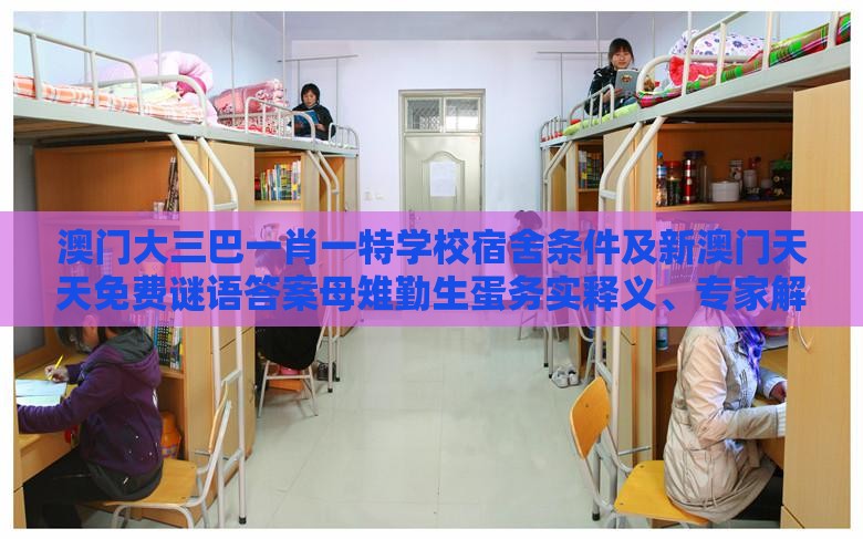 澳门大三巴一肖一特学校宿舍条件及新澳门天天免费谜语答案母雉勤生蛋务实释义、专家解析解释与落实​,小心言过其实推广