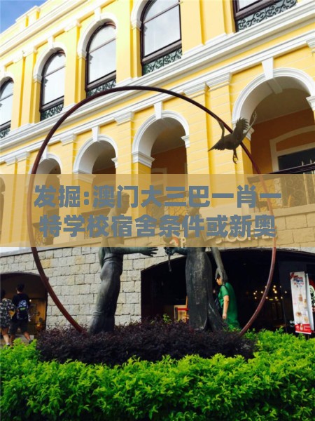 发掘:澳门大三巴一肖一特学校宿舍条件或新奥一肖一特预测分析l：今期生肖中间开和谨防健康焦虑营销,个人释义、专家解析解释与落实​
