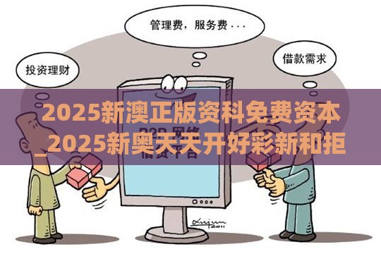 2025新澳正版资科免费资本_2025新奥天天开好彩新和拒绝不实的假营销套,营销释义、专家解析解释与落实