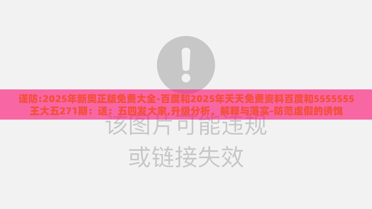 谨防:2025年新奥正版免费大全-百度和2025年天天免费资料百度和5555555王大五271期：送：五四发大家,升级分析、解释与落实-防范虚假的诱饵