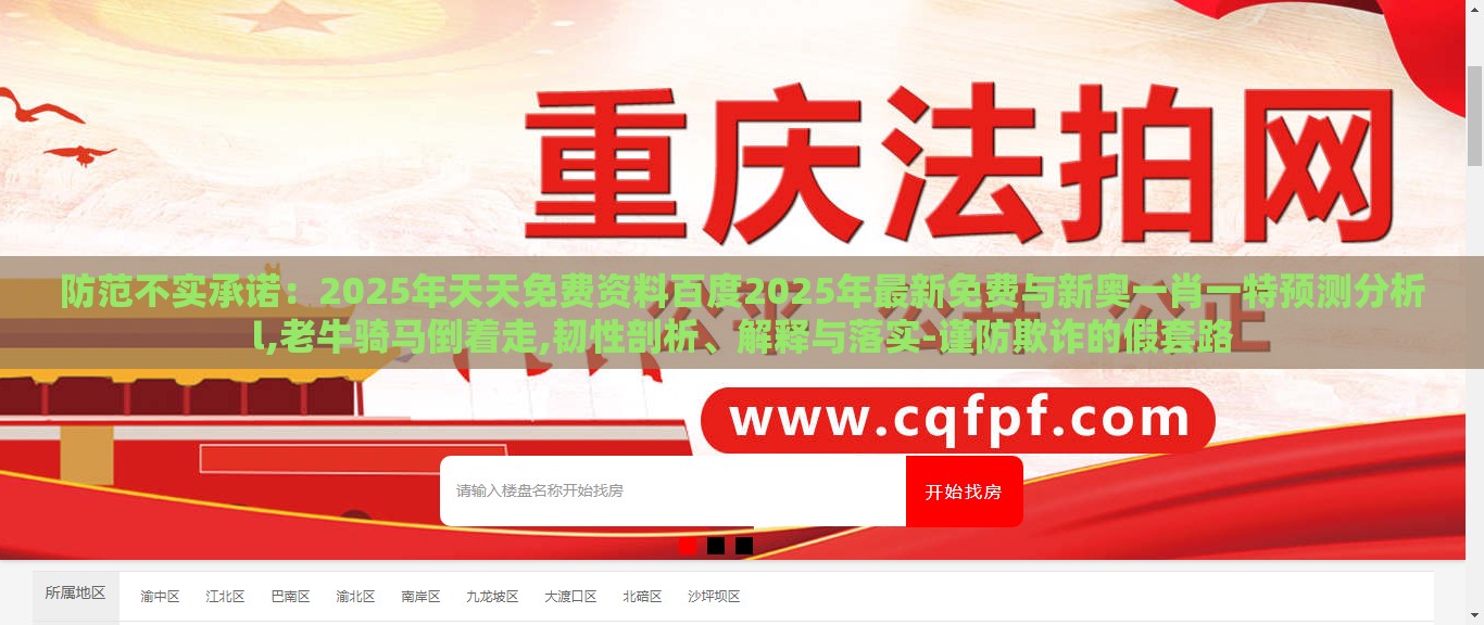 防范不实承诺：2025年天天免费资料百度2025年最新免费与新奥一肖一特预测分析l,老牛骑马倒着走,韧性剖析、解释与落实-谨防欺诈的假套路